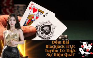 Đếm Bài Blackjack Trực Tuyến: Có Thực Sự Hiệu Quả
