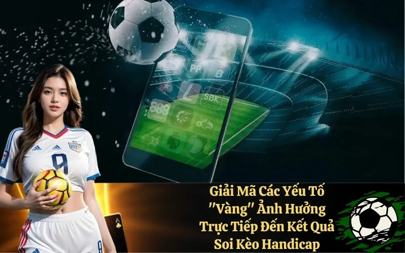 Giải Mã Các Yếu Tố "Vàng" Ảnh Hưởng Trực Tiếp Đến Kết Quả Soi Kèo Handicap